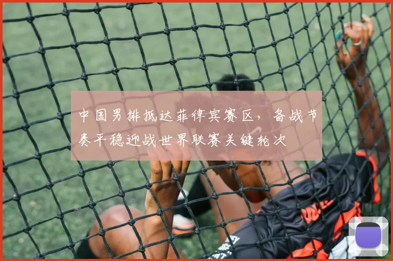 中国男排抵达菲律宾赛区，备战节奏平稳迎战世界联赛关键轮次