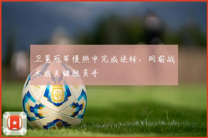 卫冕冠军慢热中完成逆转，网前战术成关键胜负手