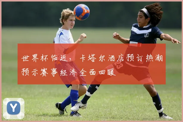 世界杯临近，卡塔尔酒店预订热潮预示赛事经济全面回暖