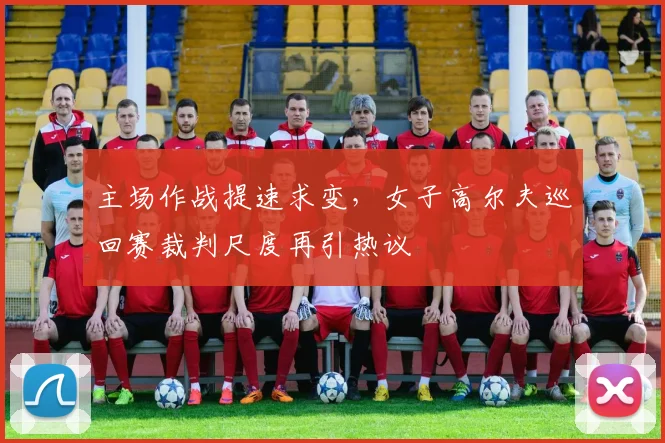 主场作战提速求变，女子高尔夫巡回赛裁判尺度再引热议
