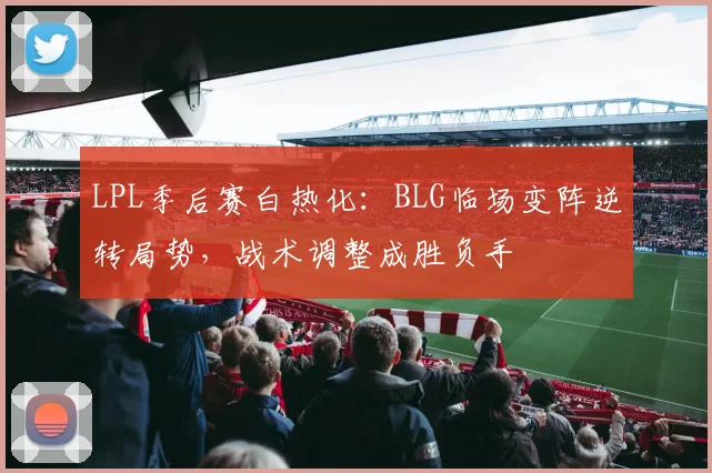 LPL季后赛白热化：BLG临场变阵逆转局势，战术调整成胜负手