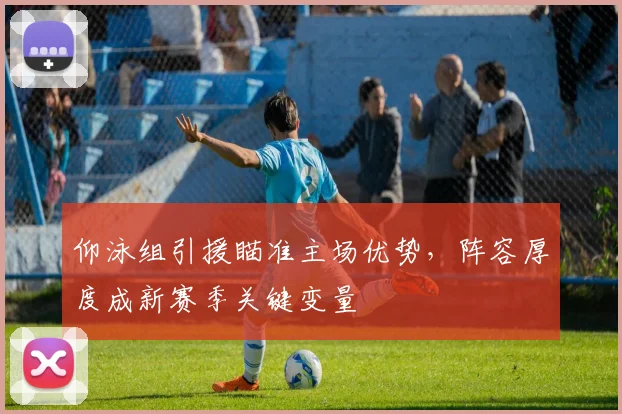 仰泳组引援瞄准主场优势，阵容厚度成新赛季关键变量