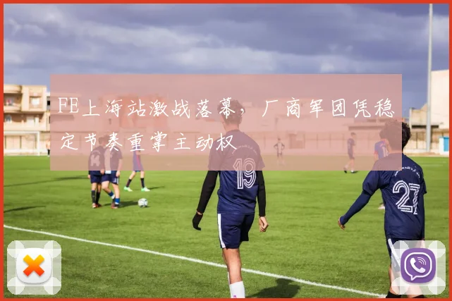 FE上海站激战落幕，厂商军团凭稳定节奏重掌主动权