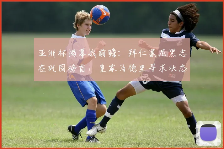 亚洲杯揭幕战前瞻：拜仁慕尼黑志在巩固榜首，皇家马德里寻求状态回暖