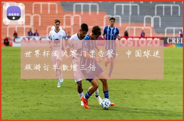 世界杯淘汰赛门票告罄，中国球迷旅游订单激增三倍