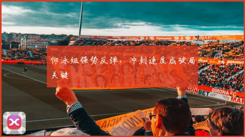 仰泳组强势反弹，冲刺速度成破局关键