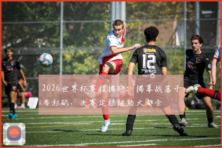 2026世界杯赛程揭晓：揭幕战落子洛杉矶，决赛定档纽约大都会