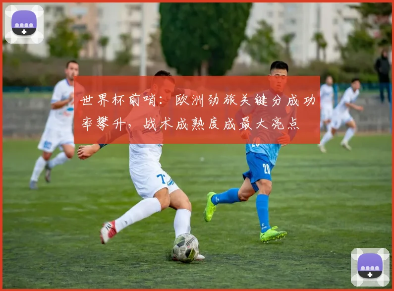 世界杯前哨：欧洲劲旅关键分成功率攀升，战术成熟度成最大亮点