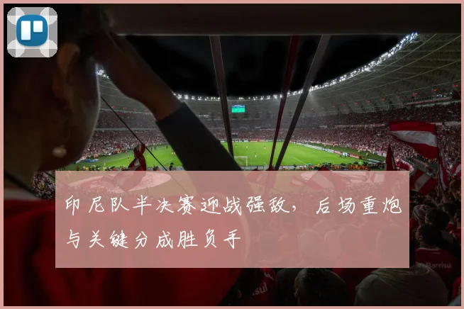 印尼队半决赛迎战强敌，后场重炮与关键分成胜负手