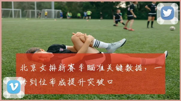 北京女排新赛季瞄准关键数据，一传到位率成提升突破口