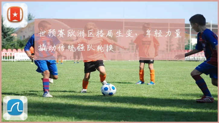 世预赛欧洲区格局生变，年轻力量撬动传统强队轮换