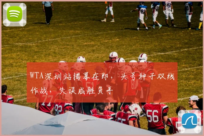 WTA深圳站揭幕在即，头号种子双线作战，失误成胜负手