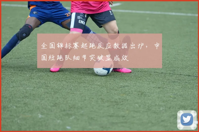 全国锦标赛起跑反应数据出炉，中国短跑队细节突破显成效