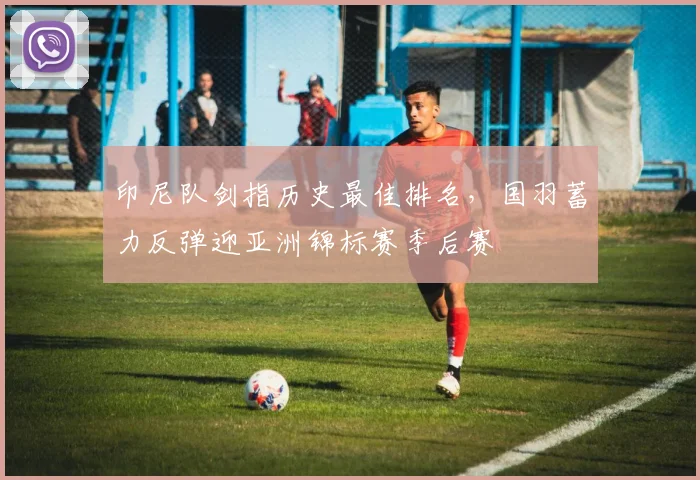 印尼队剑指历史最佳排名，国羽蓄力反弹迎亚洲锦标赛季后赛
