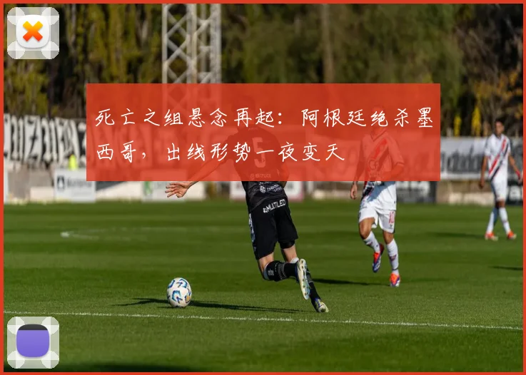 死亡之组悬念再起：阿根廷绝杀墨西哥，出线形势一夜变天