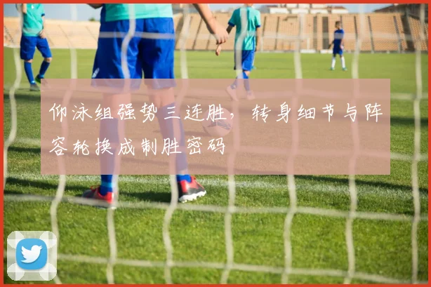 仰泳组强势三连胜，转身细节与阵容轮换成制胜密码