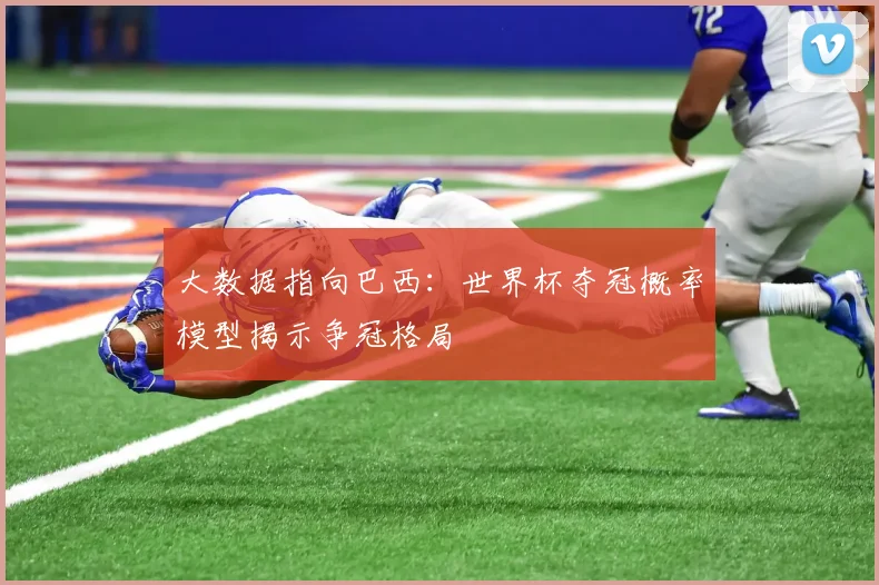 大数据指向巴西：世界杯夺冠概率模型揭示争冠格局