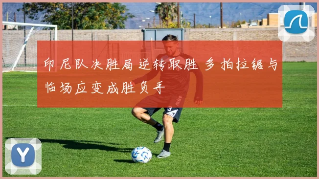 印尼队决胜局逆转取胜 多拍拉锯与临场应变成胜负手