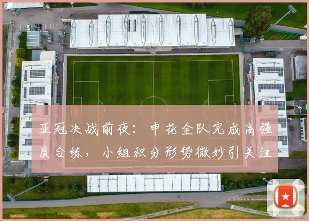 亚冠决战前夜：申花全队完成高强度合练，小组积分形势微妙引关注