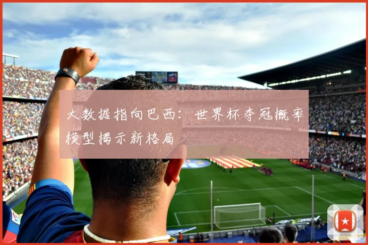 大数据指向巴西：世界杯夺冠概率模型揭示新格局