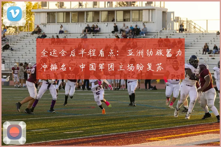 全运会后半程看点：亚洲劲旅蓄力冲排名，中国军团主场盼复苏