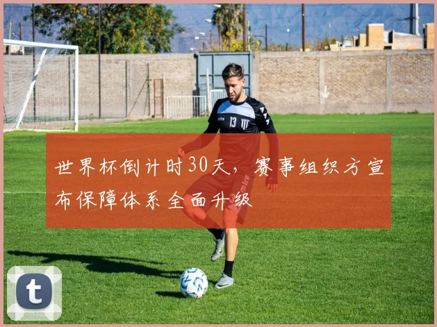 世界杯倒计时30天，赛事组织方宣布保障体系全面升级