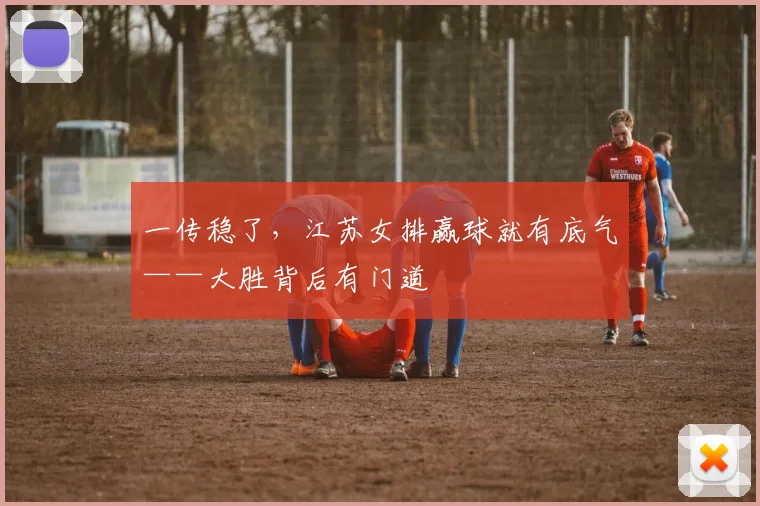 一传稳了，江苏女排赢球就有底气——大胜背后有门道