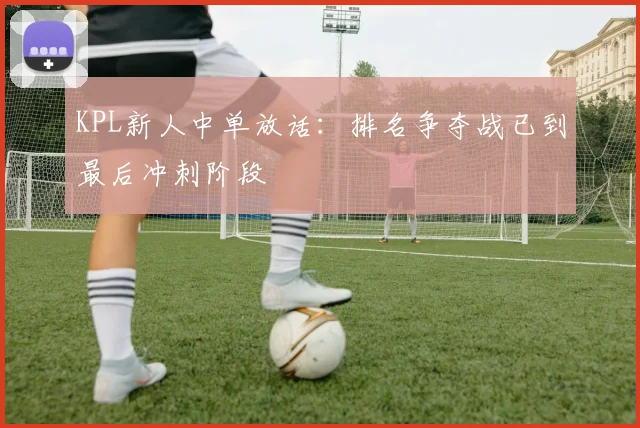 KPL新人中单放话：排名争夺战已到最后冲刺阶段