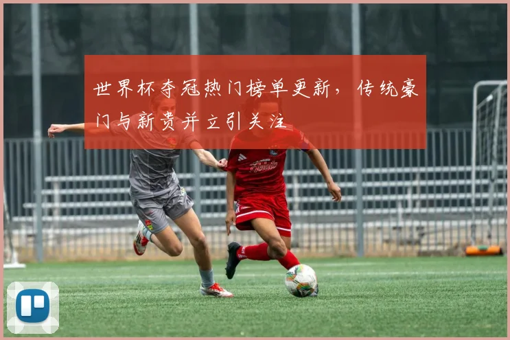 世界杯夺冠热门榜单更新，传统豪门与新贵并立引关注