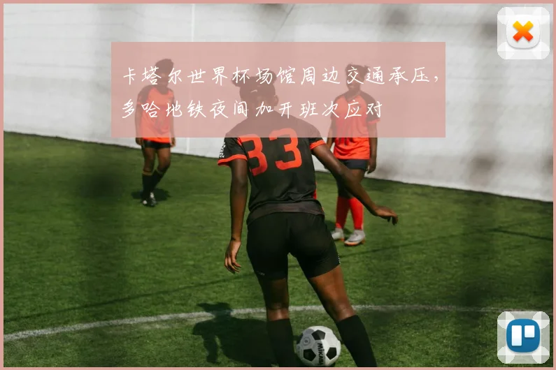 卡塔尔世界杯场馆周边交通承压，多哈地铁夜间加开班次应对