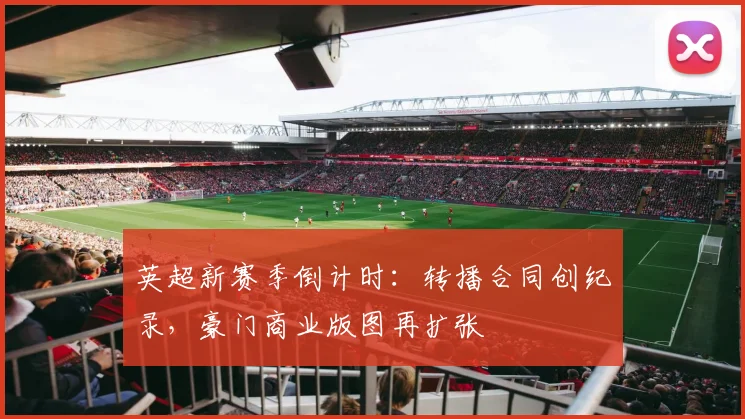 英超新赛季倒计时：转播合同创纪录，豪门商业版图再扩张