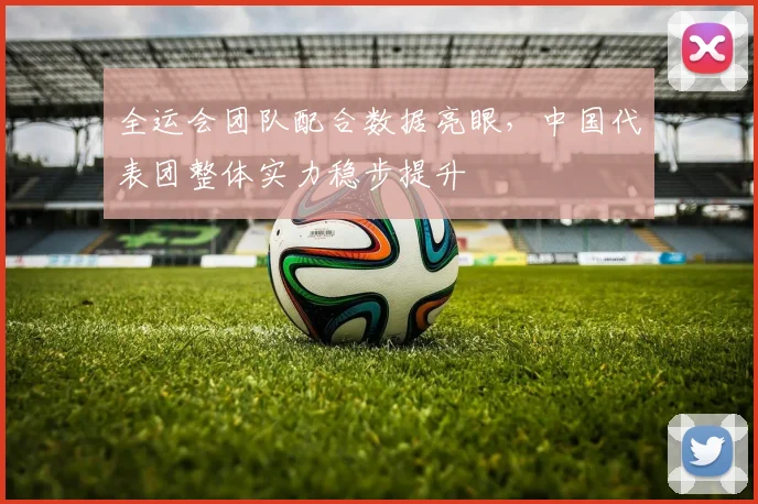 全运会团队配合数据亮眼，中国代表团整体实力稳步提升