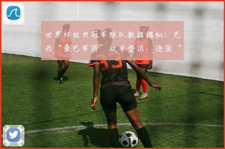 世界杯经典冠军球队数据揭秘：巴西“桑巴军团”效率登顶，德国“战车”稳定性独步天下