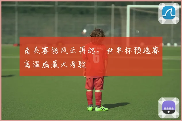 南美赛场风云再起，世界杯预选赛高温成最大考验