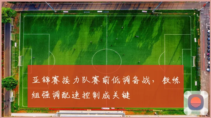 亚锦赛接力队赛前低调备战，教练组强调配速控制成关键