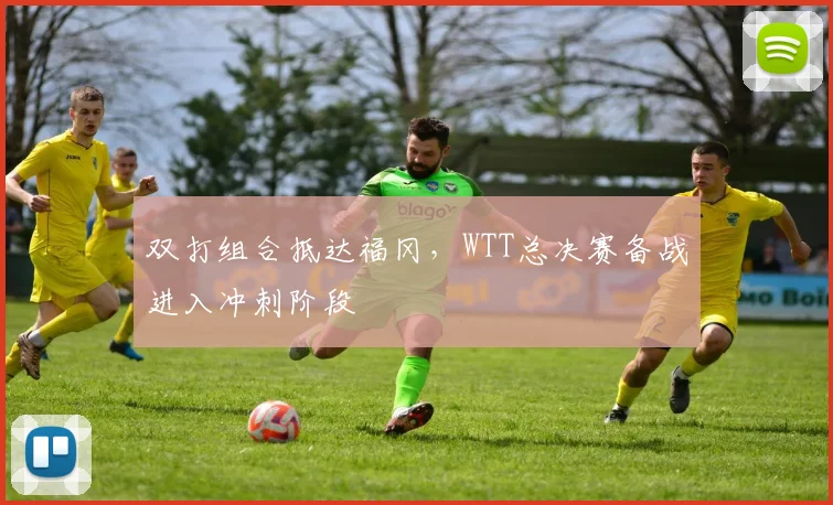 双打组合抵达福冈，WTT总决赛备战进入冲刺阶段