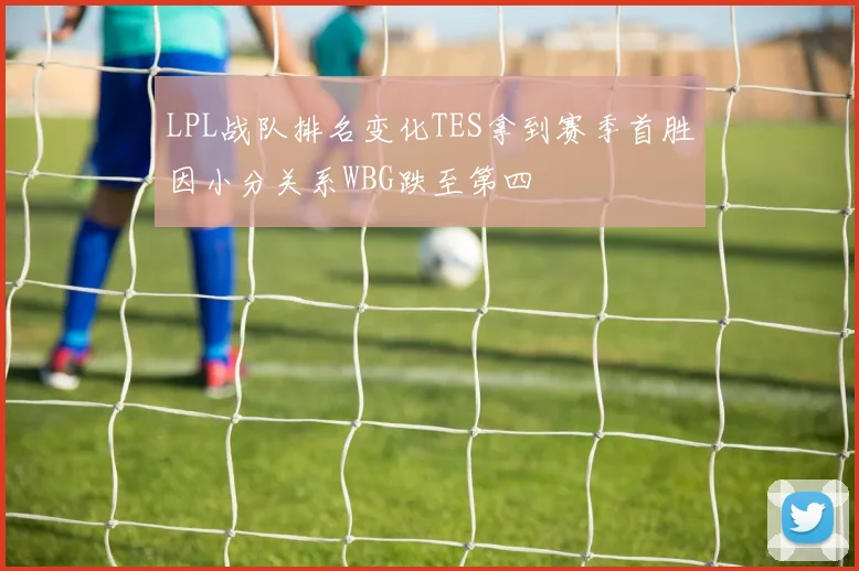 LPL战队排名变化TES拿到赛季首胜因小分关系WBG跌至第四