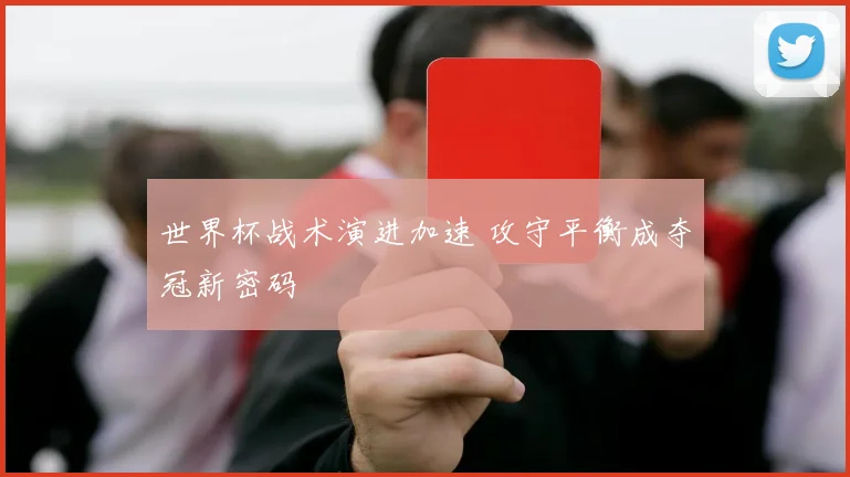 世界杯战术演进加速 攻守平衡成夺冠新密码