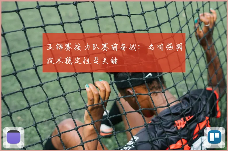 亚锦赛接力队赛前备战：名将强调技术稳定性是关键
