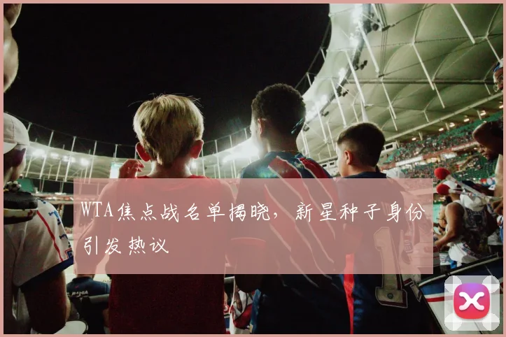 WTA焦点战名单揭晓，新星种子身份引发热议